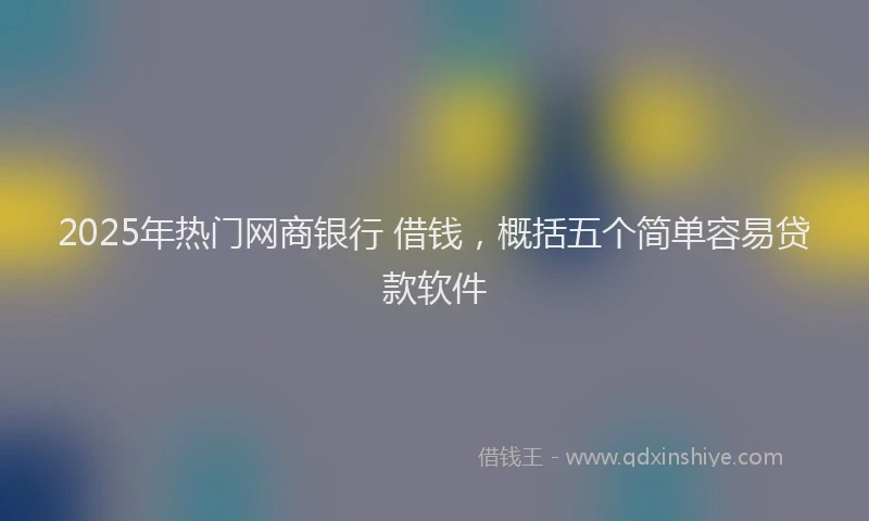 2025年热门网商银行 借钱，概括五个简单容易贷款软件