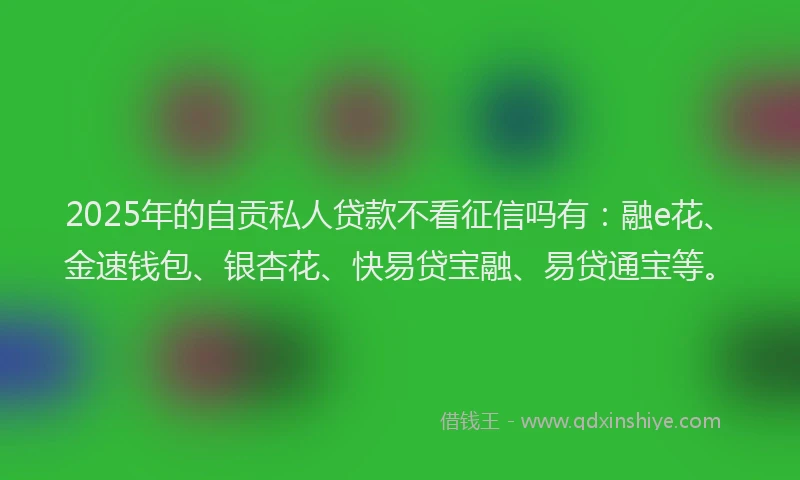 2025年的自贡私人贷款不看征信吗有：融e花、金速钱包、银杏花、快易贷宝融、易贷通宝等。