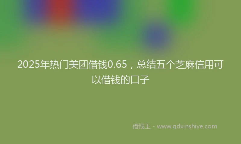 2025年热门美团借钱0.65，总结五个芝麻信用可以借钱的口子