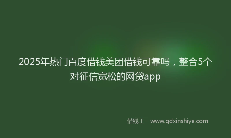 2025年热门百度借钱美团借钱可靠吗，整合5个对征信宽松的网贷app