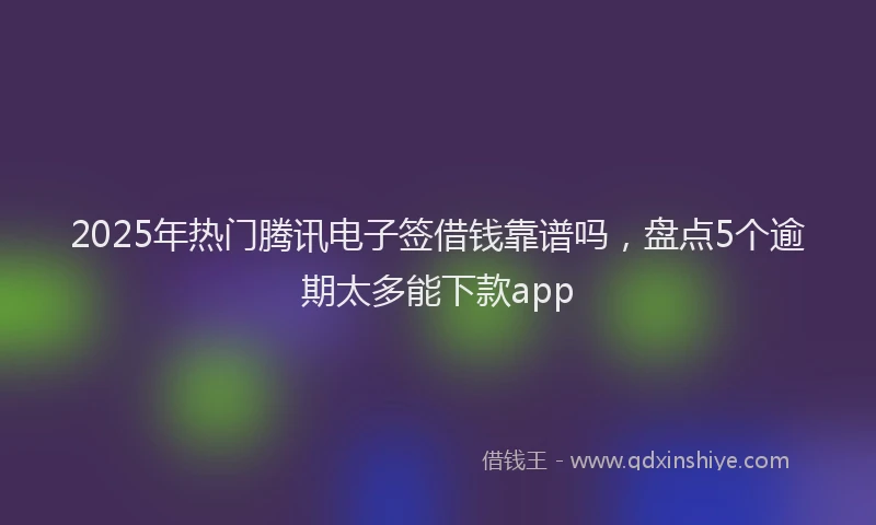 2025年热门腾讯电子签借钱靠谱吗，盘点5个逾期太多能下款app