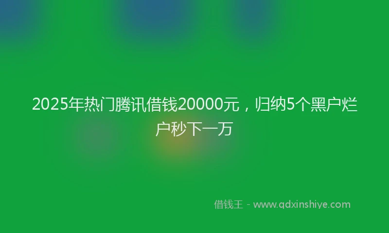 2025年热门腾讯借钱20000元，归纳5个黑户烂户秒下一万