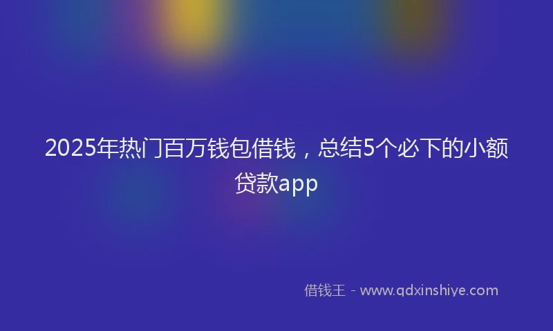 2025年热门百万钱包借钱，总结5个必下的小额贷款app