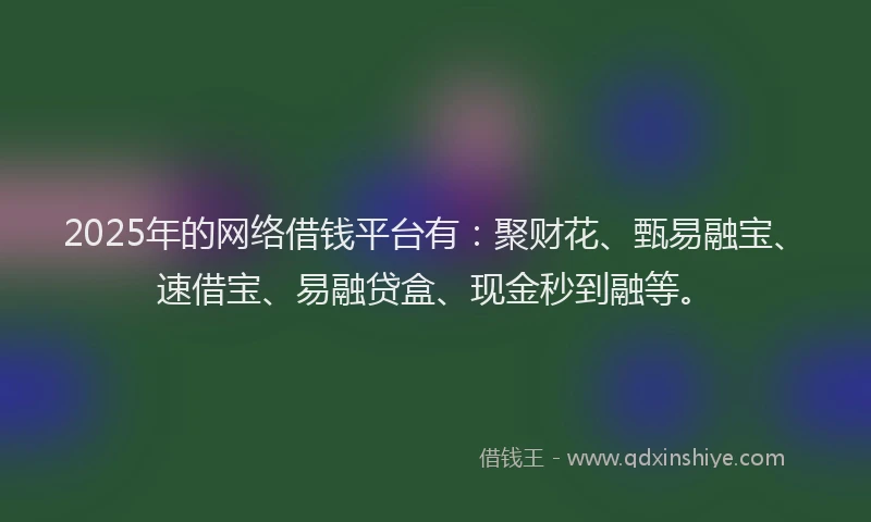 2025年的网络借钱平台有:聚财花、甄易融宝、速借宝、易融贷盒、现金秒到融等。