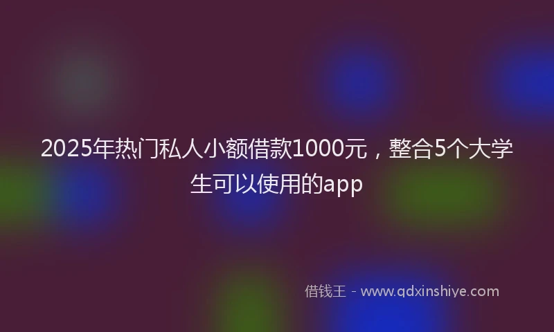 2025年热门私人小额借款1000元，整合5个大学生可以使用的app