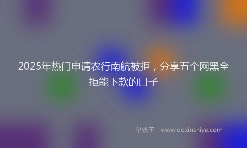 2025年热门申请农行南航被拒，分享五个网黑全拒能下款的口子