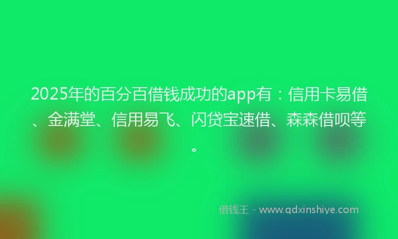 2025年的百分百借钱成功的app有:信用卡易借、金满堂、信用易飞、闪贷宝速借、森森借呗等。