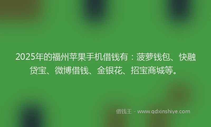 2025年的福州苹果手机借钱有：菠萝钱包、快融贷宝、微博借钱、金银花、招宝商城等。