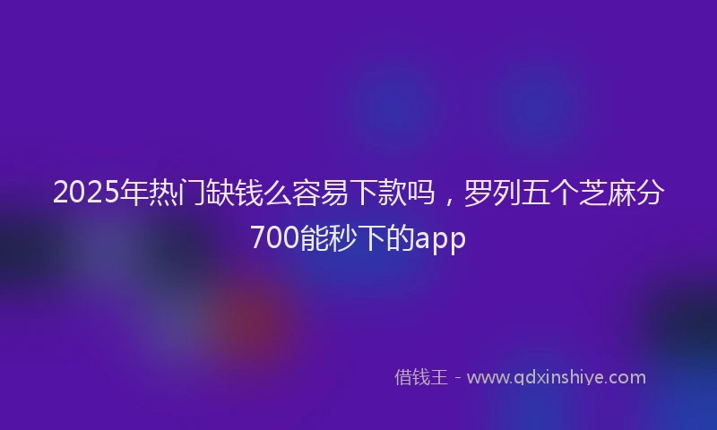 2025年热门缺钱么容易下款吗，罗列五个芝麻分700能秒下的app