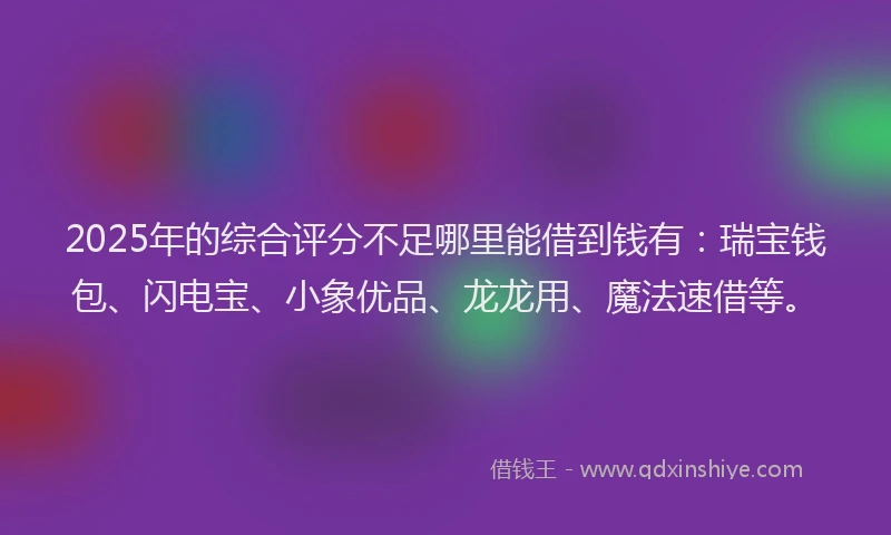 2025年的综合评分不足哪里能借到钱有：瑞宝钱包、闪电宝、小象优品、龙龙用、魔法速借等。