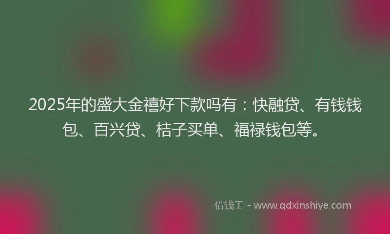 2025年的盛大金禧好下款吗有：快融贷、有钱钱包、百兴贷、桔子买单、福禄钱包等。