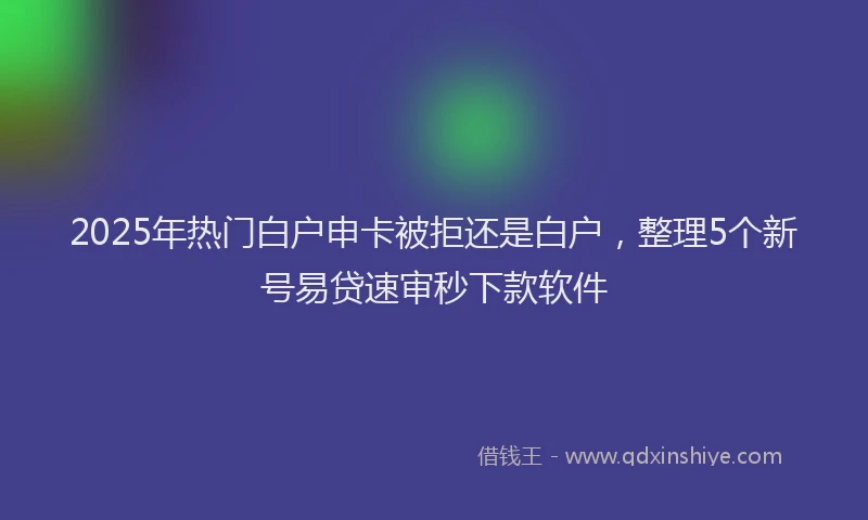 2025年热门白户申卡被拒还是白户，整理5个新号易贷速审秒下款软件