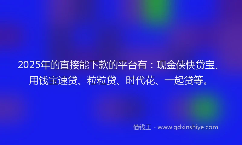 2025年的直接能下款的平台有：现金侠快贷宝、用钱宝速贷、粒粒贷、时代花、一起贷等。