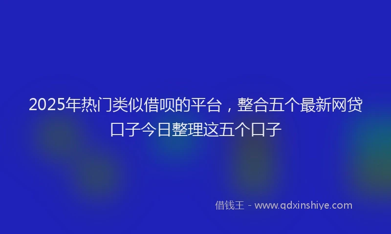 2025年热门类似借呗的平台，整合五个最新网贷口子今日整理这五个口子