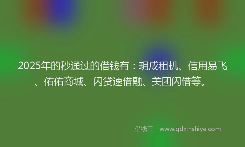 2025年的秒通过的借钱有：玥成租机、信用易飞、佑佑商城、闪贷速借融、美团闪借等。
