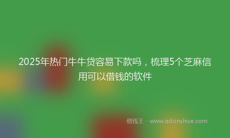 2025年热门牛牛贷容易下款吗，梳理5个芝麻信用可以借钱的软件