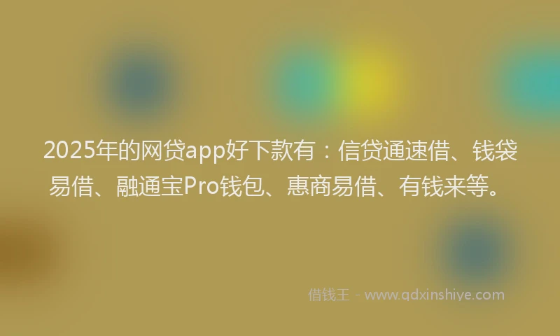 2025年的网贷app好下款有：信贷通速借、钱袋易借、融通宝Pro钱包、惠商易借、有钱来等。