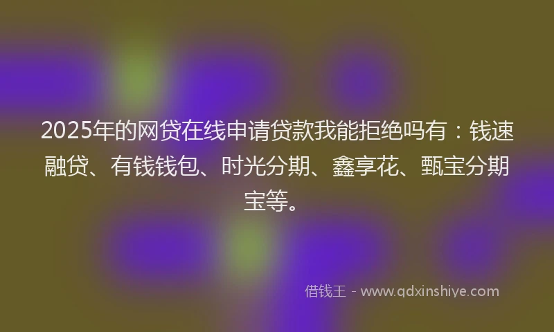 2025年的网贷在线申请贷款我能拒绝吗有：钱速融贷、有钱钱包、时光分期、鑫享花、甄宝分期宝等。