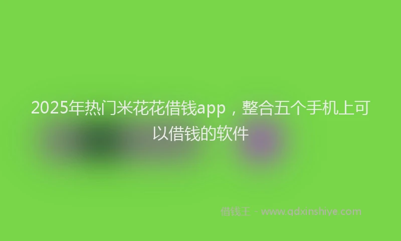 2025年热门米花花借钱app，整合五个手机上可以借钱的软件