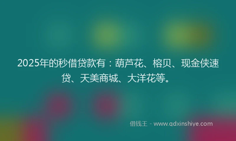 2025年的秒借贷款有:葫芦花、榕贝、现金侠速贷、天美商城、大洋花等。