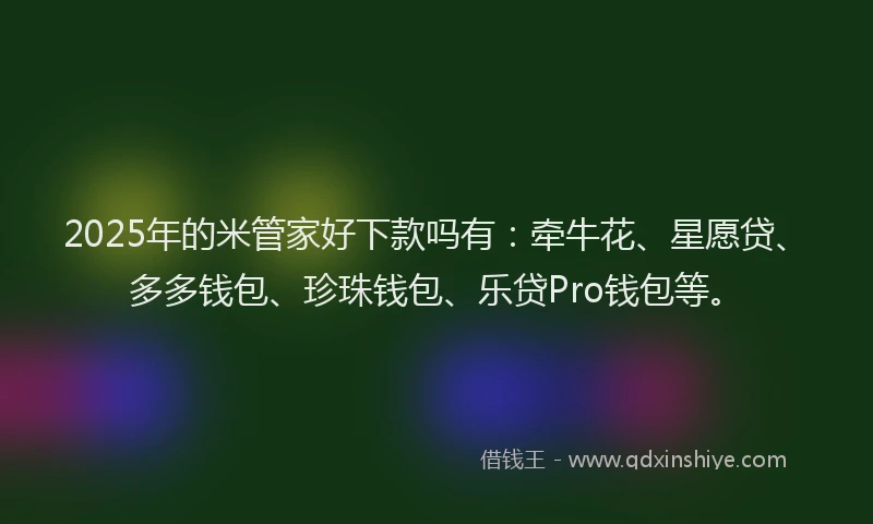 2025年的米管家好下款吗有：牵牛花、星愿贷、多多钱包、珍珠钱包、乐贷Pro钱包等。