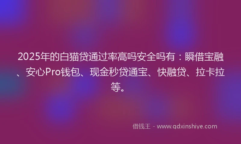 2025年的白猫贷通过率高吗安全吗有：瞬借宝融、安心Pro钱包、现金秒贷通宝、快融贷、拉卡拉等。