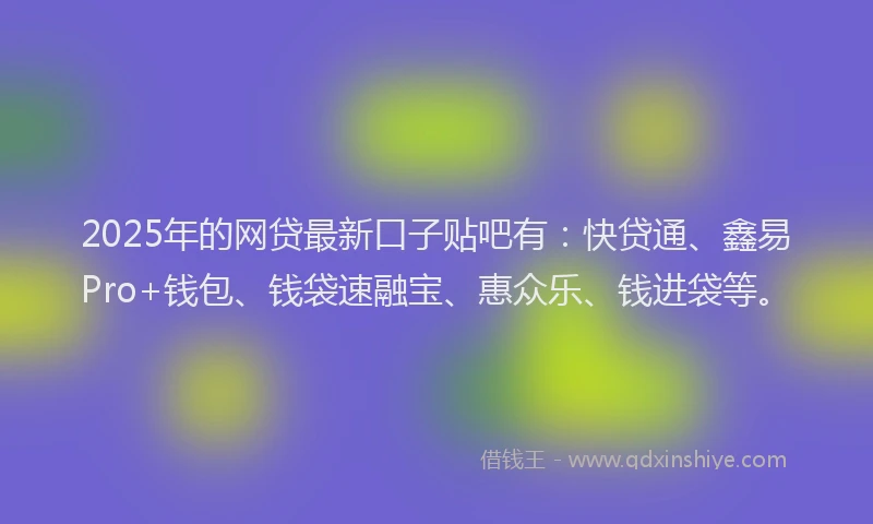 2025年的网贷最新口子贴吧有：快贷通、鑫易Pro+钱包、钱袋速融宝、惠众乐、钱进袋等。