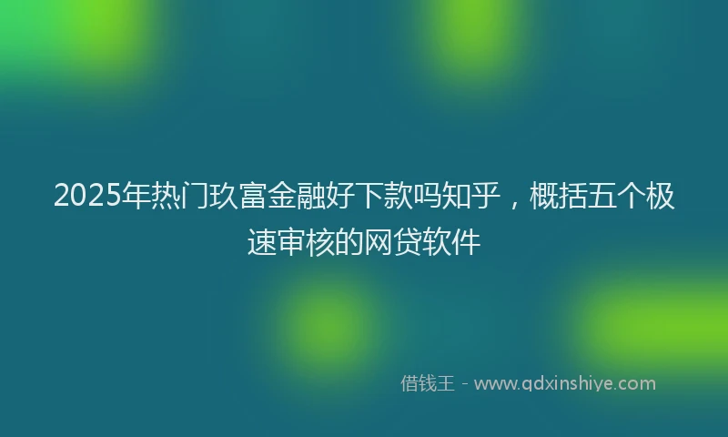 2025年热门玖富金融好下款吗知乎，概括五个极速审核的网贷软件