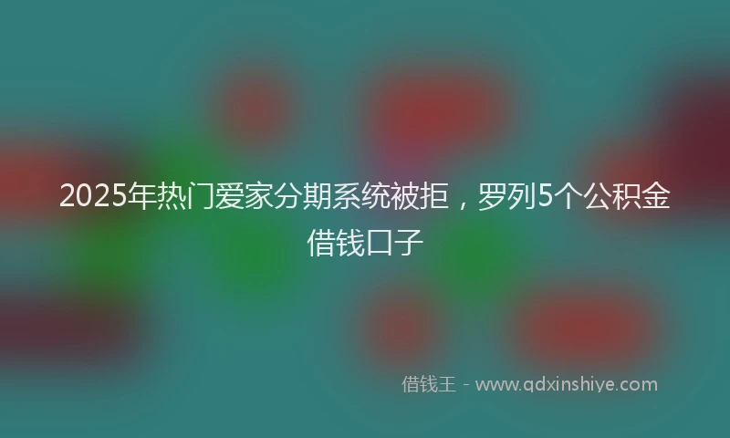 2025年热门爱家分期系统被拒，罗列5个公积金借钱口子