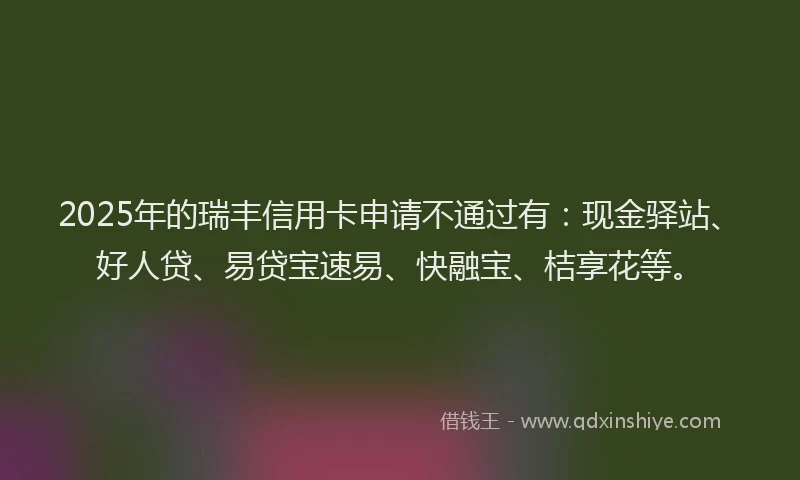 2025年的瑞丰信用卡申请不通过有：现金驿站、好人贷、易贷宝速易、快融宝、桔享花等。