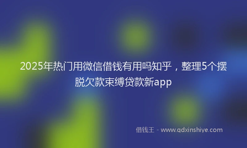 2025年热门用微信借钱有用吗知乎，整理5个摆脱欠款束缚贷款新app