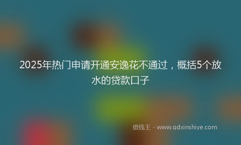 2025年热门申请开通安逸花不通过，概括5个放水的贷款口子