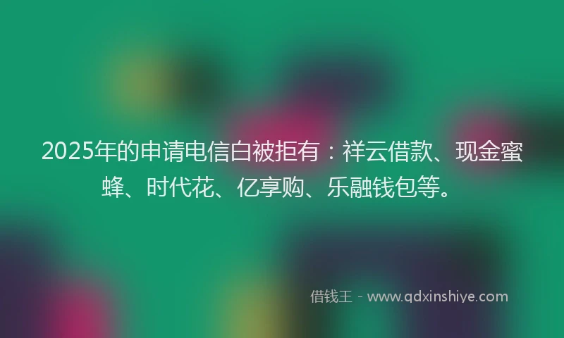 2025年的申请电信白被拒有：祥云借款、现金蜜蜂、时代花、亿享购、乐融钱包等。