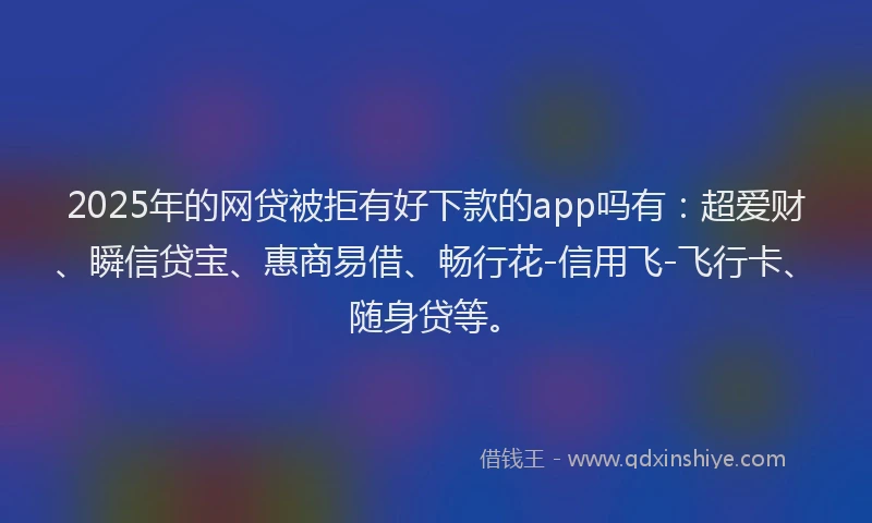 2025年的网贷被拒有好下款的app吗有:超爱财、瞬信贷宝、惠商易借、畅行花-信用飞-飞行卡、随身贷等。