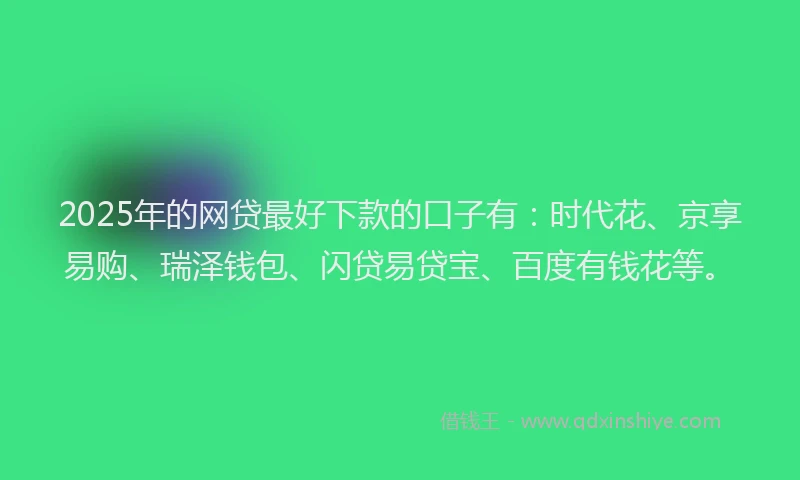 2025年的网贷最好下款的口子有：时代花、京享易购、瑞泽钱包、闪贷易贷宝、百度有钱花等。