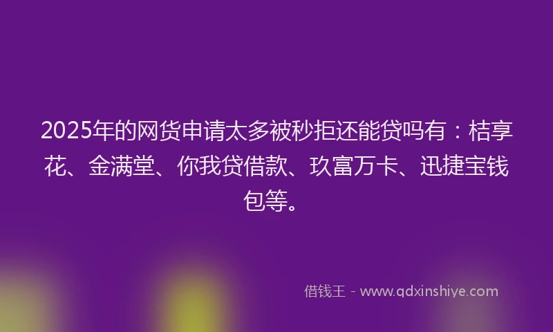 2025年的网货申请太多被秒拒还能贷吗有:桔享花、金满堂、你我贷借款、玖富万卡、迅捷宝钱包等。