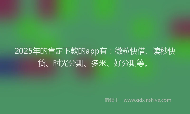 2025年的肯定下款的app有：微粒快借、读秒快贷、时光分期、多米、好分期等。