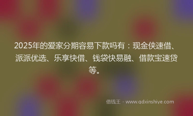 2025年的爱家分期容易下款吗有：现金侠速借、派派优选、乐享快借、钱袋快易融、借款宝速贷等。
