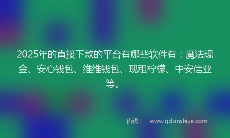 2025年的直接下款的平台有哪些软件有：魔法现金、安心钱包、维维钱包、现租柠檬、中安信业等。