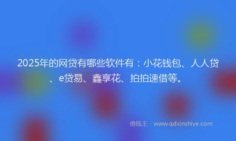 2025年的网贷有哪些软件有：小花钱包、人人贷、e贷易、鑫享花、拍拍速借等。