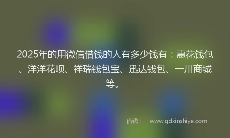 2025年的用微信借钱的人有多少钱有：惠花钱包、洋洋花呗、祥瑞钱包宝、迅达钱包、一川商城等。