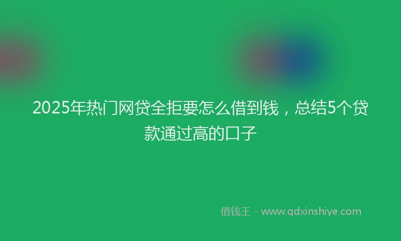 2025年热门网贷全拒要怎么借到钱,总结5个贷款通过高的口子
