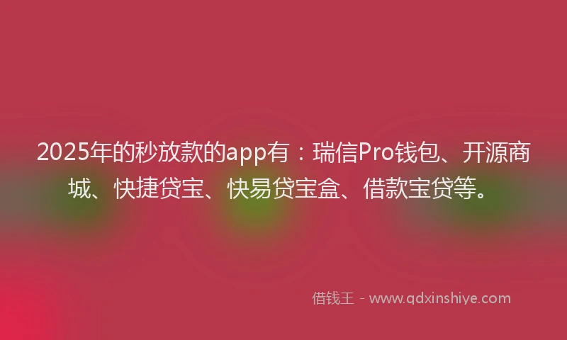 2025年的秒放款的app有:瑞信Pro钱包、开源商城、快捷贷宝、快易贷宝盒、借款宝贷等。