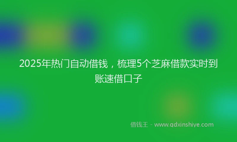 2025年热门自动借钱，梳理5个芝麻借款实时到账速借口子