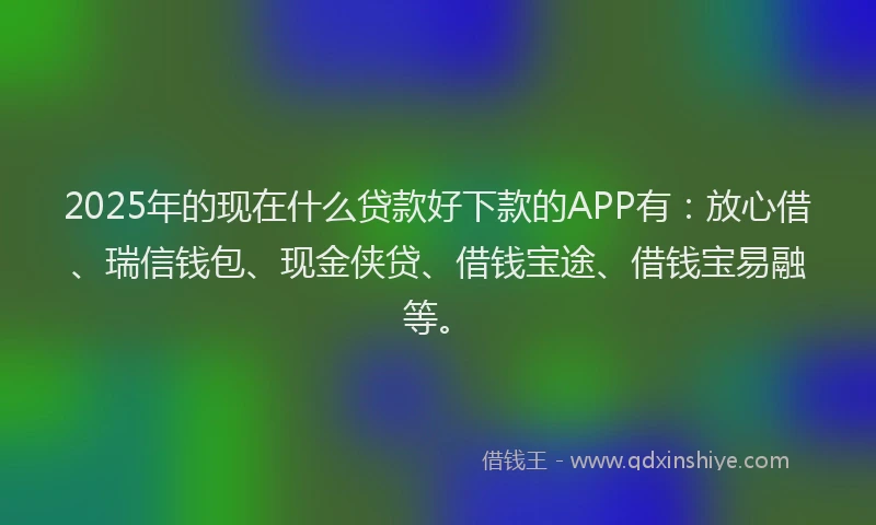 2025年的现在什么贷款好下款的APP有:放心借、瑞信钱包、现金侠贷、借钱宝途、借钱宝易融等。