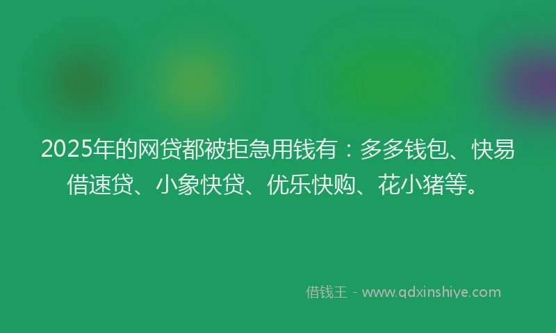 2025年的网贷都被拒急用钱有：多多钱包、快易借速贷、小象快贷、优乐快购、花小猪等。