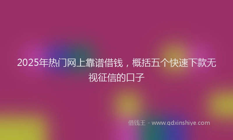 2025年热门网上靠谱借钱,概括五个快速下款无视征信的口子
