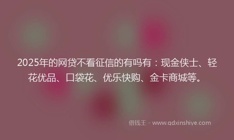 2025年的网贷不看征信的有吗有：现金侠士、轻花优品、口袋花、优乐快购、金卡商城等。