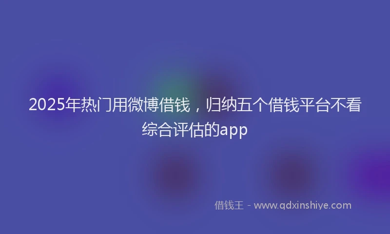 2025年热门用微博借钱，归纳五个借钱平台不看综合评估的app