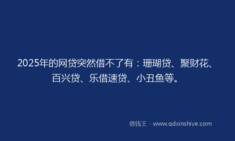 2025年的网贷突然借不了有：珊瑚贷、聚财花、百兴贷、乐借速贷、小丑鱼等。